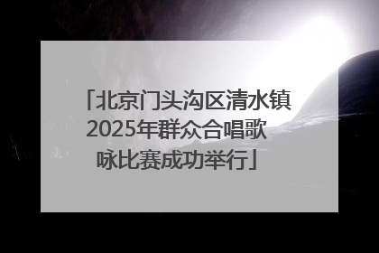 北京门头沟区清水镇2025年群众合唱歌咏比赛成功举行