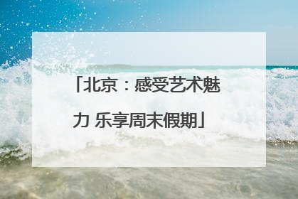 北京：感受艺术魅力 乐享周末假期