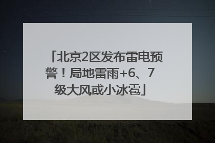 北京2区发布雷电预警！局地雷雨+6、7级大风或小冰雹