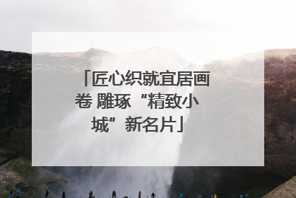 匠心织就宜居画卷 雕琢“精致小城”新名片