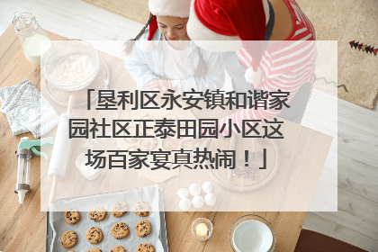垦利区永安镇和谐家园社区正泰田园小区这场百家宴真热闹！