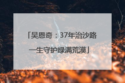 吴恩奇：37年治沙路 一生守护绿满荒漠