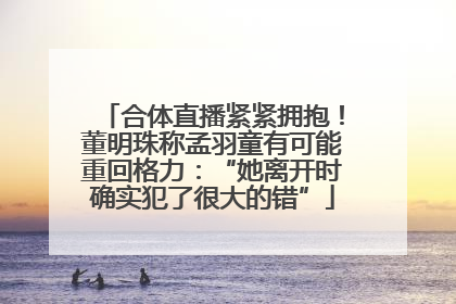 合体直播紧紧拥抱！董明珠称孟羽童有可能重回格力：“她离开时确实犯了很大的错”