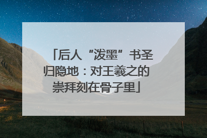 后人“泼墨”书圣归隐地：对王羲之的崇拜刻在骨子里