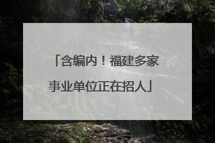含编内！福建多家事业单位正在招人