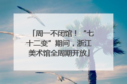 周一不闭馆！“七十二变”期间，浙江美术馆全周期开放