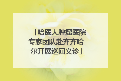 哈医大肿瘤医院专家团队赴齐齐哈尔开展巡回义诊