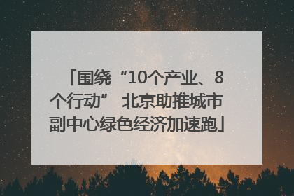 围绕“10个产业、8个行动” 北京助推城市副中心绿色经济加速跑