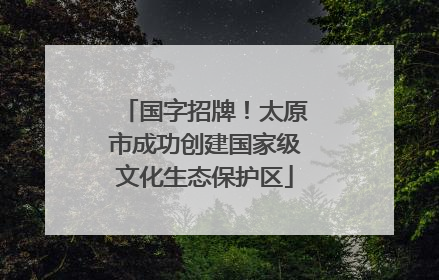 国字招牌！太原市成功创建国家级文化生态保护区