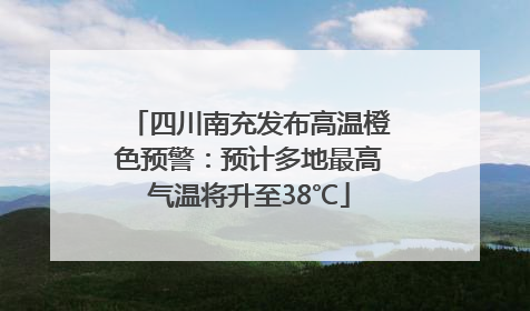 四川南充发布高温橙色预警：预计多地最高气温将升至38℃