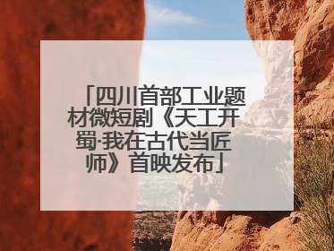 四川首部工业题材微短剧《天工开蜀·我在古代当匠师》首映发布