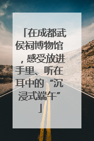 在成都武侯祠博物馆，感受放进手里、听在耳中的“沉浸式端午”