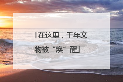 在这里，千年文物被“焕”醒