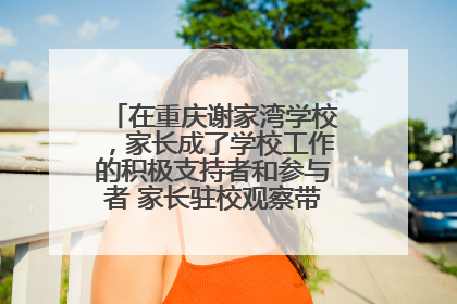 在重庆谢家湾学校，家长成了学校工作的积极支持者和参与者 家长驻校观察带来可喜变化