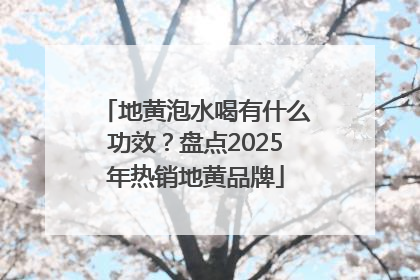 地黄泡水喝有什么功效？盘点2025年热销地黄品牌
