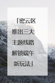密云区推出三大主题线路解锁端午新玩法