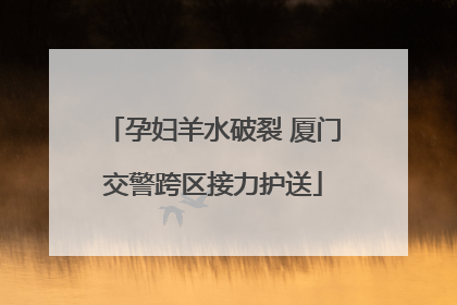 孕妇羊水破裂 厦门交警跨区接力护送