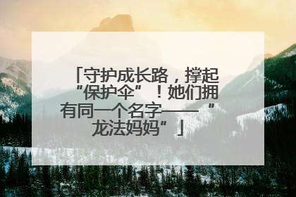 守护成长路，撑起“保护伞”！她们拥有同一个名字——“龙法妈妈”