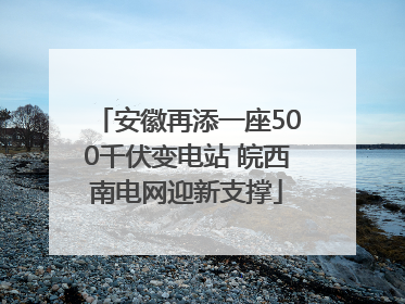 安徽再添一座500千伏变电站 皖西南电网迎新支撑
