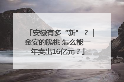 安徽有多“新”？｜金安的脆桃 怎么能一年卖出16亿元？