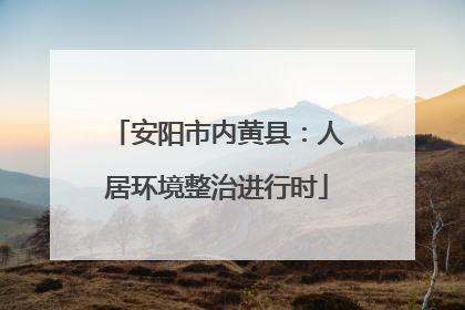 安阳市内黄县：人居环境整治进行时