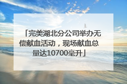 完美湖北分公司举办无偿献血活动，现场献血总量达10700毫升