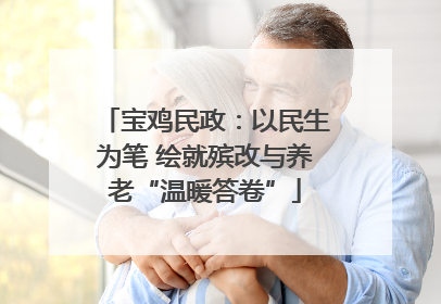 宝鸡民政：以民生为笔 绘就殡改与养老“温暖答卷”