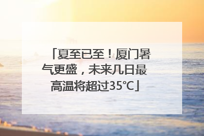 夏至已至！厦门暑气更盛，未来几日最高温将超过35℃