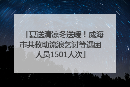 夏送清凉冬送暖！威海市共救助流浪乞讨等遇困人员1501人次