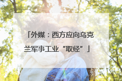 外媒：西方应向乌克兰军事工业“取经”