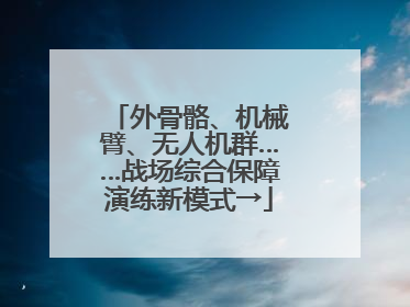 外骨骼、机械臂、无人机群……战场综合保障演练新模式→