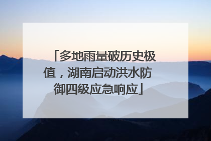 多地雨量破历史极值，湖南启动洪水防御四级应急响应
