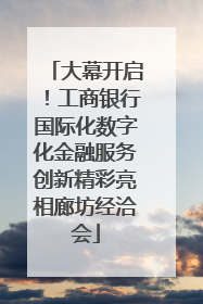大幕开启！工商银行国际化数字化金融服务创新精彩亮相廊坊经洽会