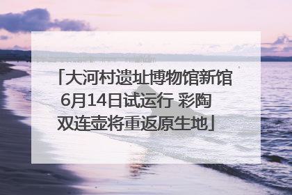 大河村遗址博物馆新馆6月14日试运行 彩陶双连壶将重返原生地