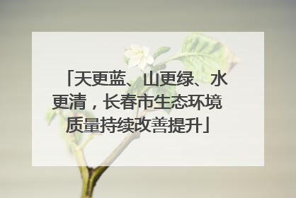 天更蓝、山更绿、水更清，长春市生态环境质量持续改善提升