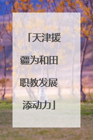 天津援疆为和田职教发展添动力