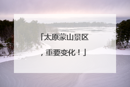 太原蒙山景区，重要变化！