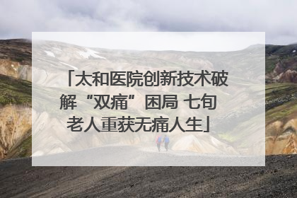 太和医院创新技术破解“双痛”困局 七旬老人重获无痛人生