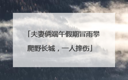 夫妻俩端午假期冒雨攀爬野长城，一人摔伤