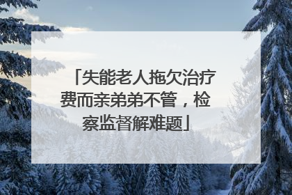 失能老人拖欠治疗费而亲弟弟不管，检察监督解难题