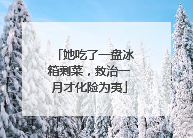 她吃了一盘冰箱剩菜，救治一月才化险为夷
