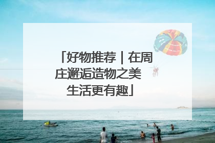 好物推荐｜在周庄邂逅造物之美 生活更有趣