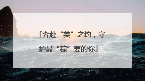 奔赴“美”之约，守护最“粽”要的你