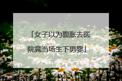 女子以为腹胀去医院竟当场生下男婴