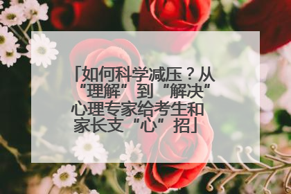 如何科学减压？从“理解”到“解决” 心理专家给考生和家长支“心”招