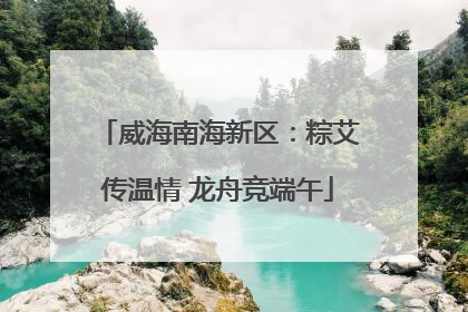 威海南海新区：粽艾传温情 龙舟竞端午