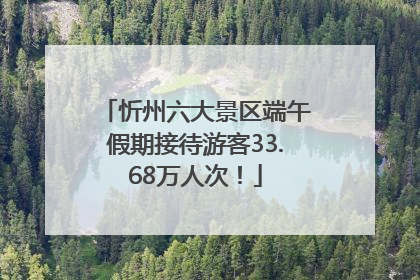 忻州六大景区端午假期接待游客33.68万人次！