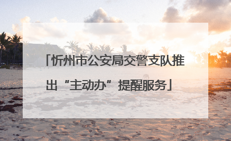 忻州市公安局交警支队推出“主动办”提醒服务