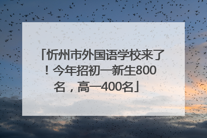 忻州市外国语学校来了！今年招初一新生800名，高一400名