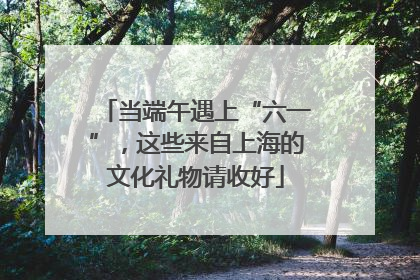当端午遇上“六一”，这些来自上海的文化礼物请收好